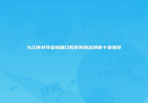 九江市补牙齿修复口腔医院排名榜前十强推荐