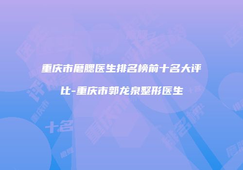 重庆市磨腮医生排名榜前十名大评比-重庆市郭龙泉整形医生