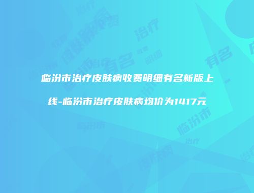 临汾市治疗皮肤病收费明细有名新版上线-临汾市治疗皮肤病均价为1417元