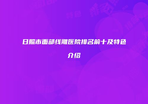 日照市面部线雕医院排名前十及特色介绍