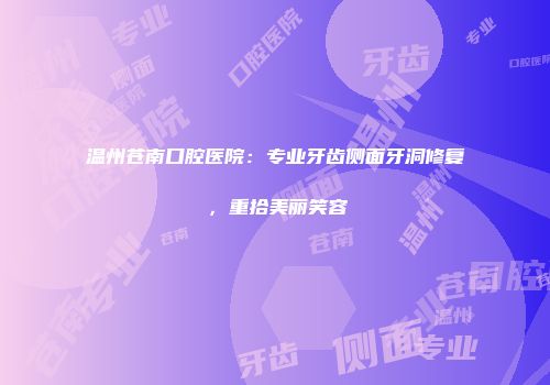 温州苍南口腔医院:专业牙齿侧面牙洞修复,重拾美丽笑容