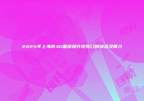2025年上海市3D面部提升医院口碑排名及简介