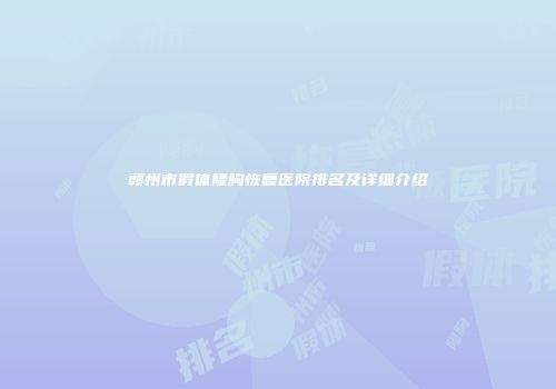 赣州市假体隆胸恢复医院排名及详细介绍