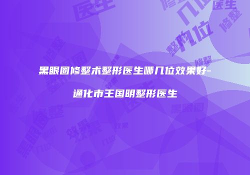 黑眼圈修整术整形医生哪几位效果好-通化市王国明整形医生