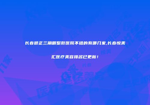 长春矫正三角眼整形医院不错的有哪几家,长春悦美汇医疗美容排名已更新！