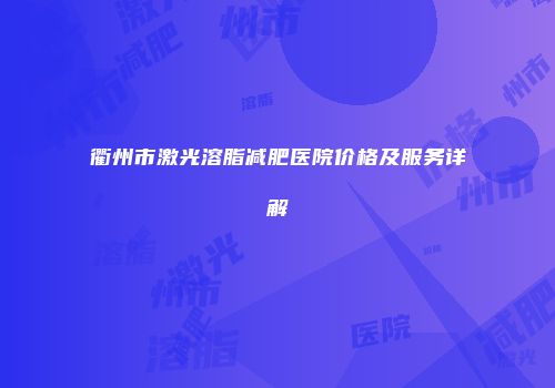 衢州市激光溶脂减肥医院价格及服务详解