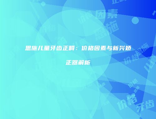 恩施儿童牙齿正畸：价格因素与新兴矫正器解析
