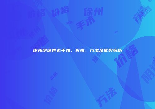 徐州阴道再造手术：价格、方法及优势解析