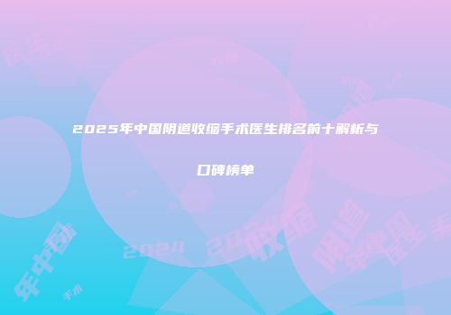 2025年中国阴道收缩手术医生排名前十解析与口碑榜单