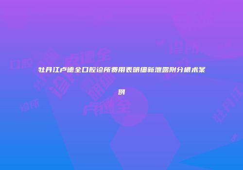 牡丹江卢德全口腔诊所费用表明细新泄露附分根术案例