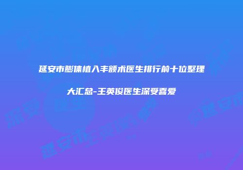 延安市膨体植入丰额术医生排行前十位整理大汇总-王英俊医生深受喜爱