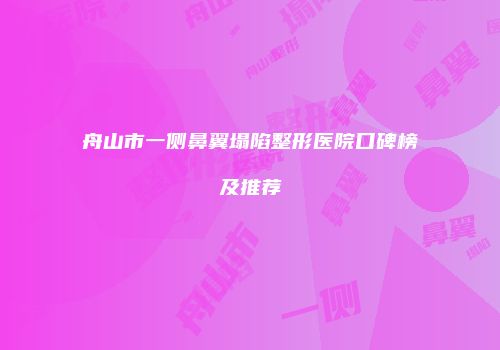 舟山市一侧鼻翼塌陷整形医院口碑榜及推荐
