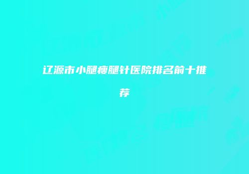 辽源市小腿瘦腿针医院排名前十推荐