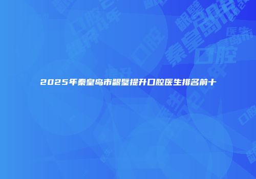 2025年秦皇岛市龈璧提升口腔医生排名前十