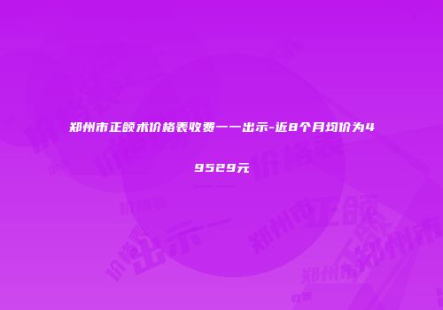 郑州市正颌术价格表收费一一出示-近8个月均价为49529元