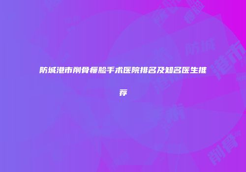 防城港市削骨瘦脸手术医院排名及知名医生推荐