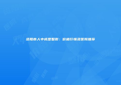 资阳市人中成型整形：价格行情及医院推荐
