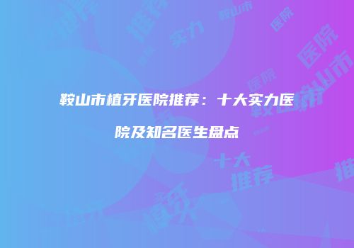 鞍山市植牙医院推荐：十大实力医院及知名医生盘点
