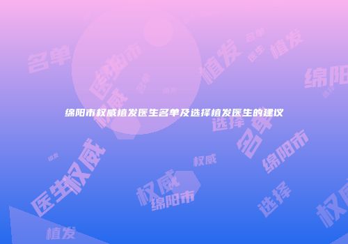 绵阳市权威植发医生名单及选择植发医生的建议