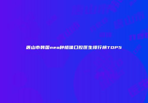唐山市韩国neo种植体口腔医生排行榜TOP5
