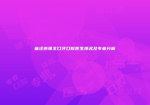 宿迁市镶全口牙口腔医生排名及专业分析
