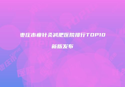 枣庄市瘦针灸减肥医院排行TOP10新版发布