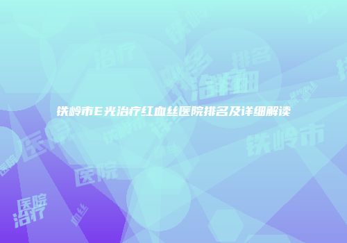 铁岭市E光治疗红血丝医院排名及详细解读
