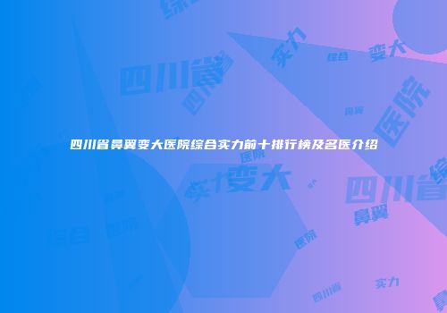 四川省鼻翼变大医院综合实力前十排行榜及名医介绍