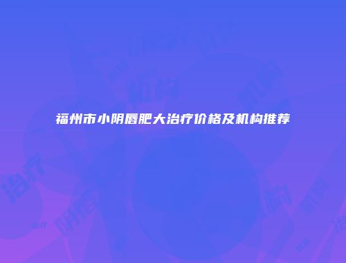 福州市小阴唇肥大治疗价格及机构推荐