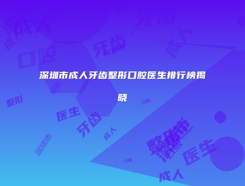 深圳市成人牙齿整形口腔医生排行榜揭晓