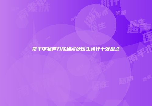 南平市超声刀除皱紧肤医生排行十强盘点