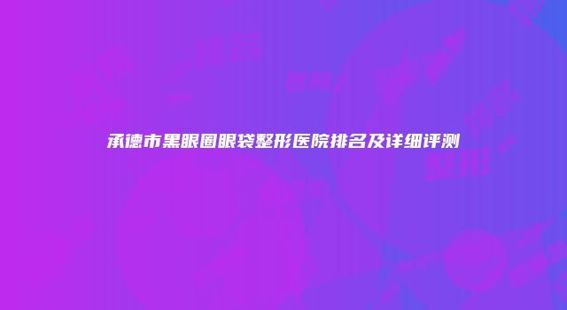 承德市黑眼圈眼袋整形医院排名及详细评测