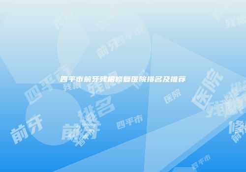 四平市前牙残根修复医院排名及推荐