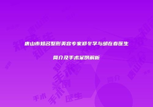 唐山市知名整形美容专家郑冬学与胡在春医生简介及手术案例解析