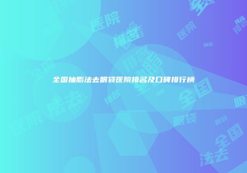 全国抽脂法去眼袋医院排名及口碑排行榜
