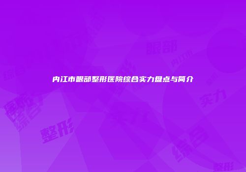 内江市眼部整形医院综合实力盘点与简介
