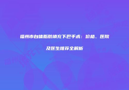 福州市自体脂肪填充下巴手术:价格、医院及医生推荐全解析