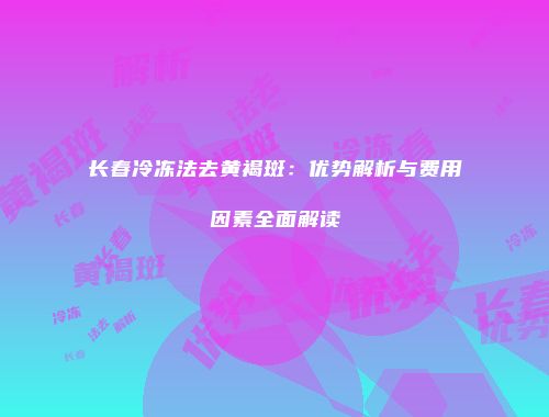 长春冷冻法去黄褐斑:优势解析与费用因素全面解读