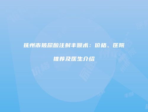 抚州市玻尿酸注射丰颞术：价格、医院推荐及医生介绍