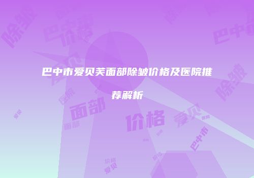 巴中市爱贝芙面部除皱价格及医院推荐解析
