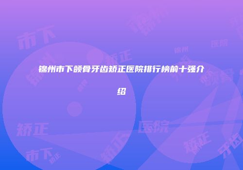 锦州市下颌骨牙齿矫正医院排行榜前十强介绍