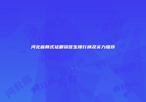 河北省韩式祛眼袋医生排行榜及实力推荐