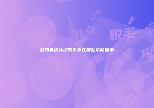 益阳乳房冰点脱毛存在哪些危险因素