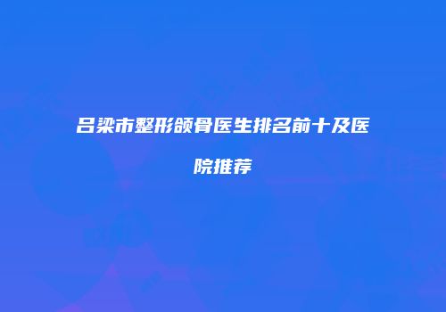 吕梁市整形颌骨医生排名前十及医院推荐