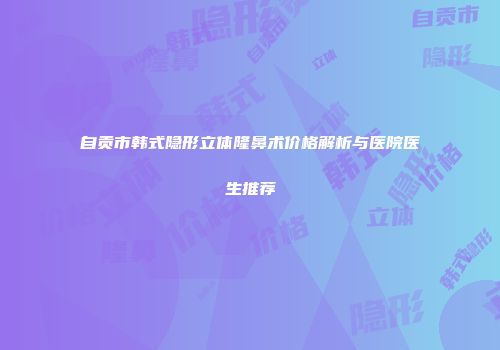 自贡市韩式隐形立体隆鼻术价格解析与医院医生推荐