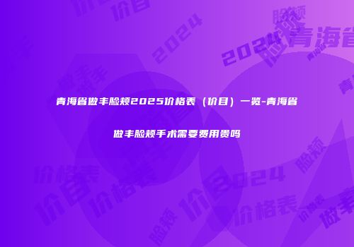 青海省做丰脸颊2025价格表（价目）一览-青海省做丰脸颊手术需要费用贵吗