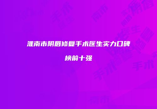 淮南市阴唇修复手术医生实力口碑榜前十强