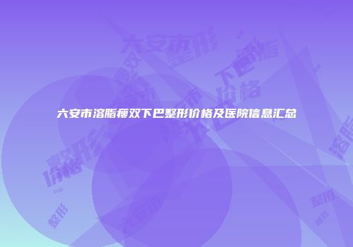 六安市溶脂瘦双下巴整形价格及医院信息汇总