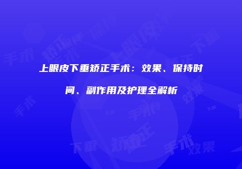 上眼皮下垂矫正手术:效果、保持时间、副作用及护理全解析