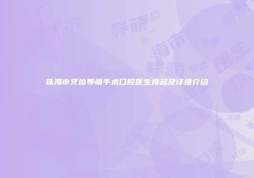 珠海市牙齿导萌手术口腔医生排名及详细介绍